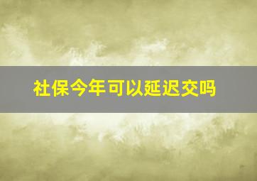 社保今年可以延迟交吗