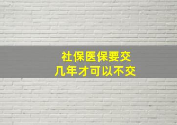 社保医保要交几年才可以不交