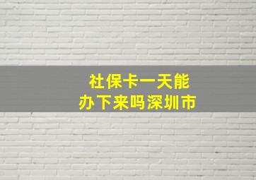 社保卡一天能办下来吗深圳市