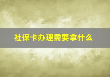 社保卡办理需要拿什么