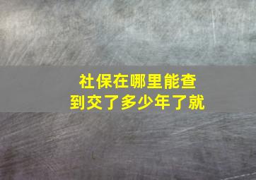 社保在哪里能查到交了多少年了就