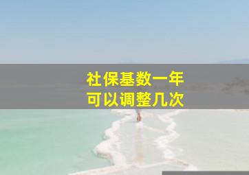 社保基数一年可以调整几次