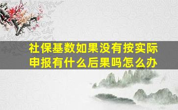 社保基数如果没有按实际申报有什么后果吗怎么办