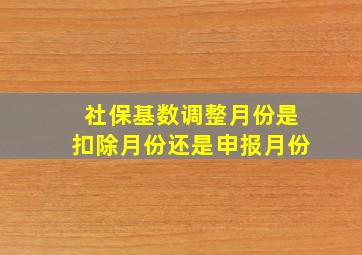 社保基数调整月份是扣除月份还是申报月份