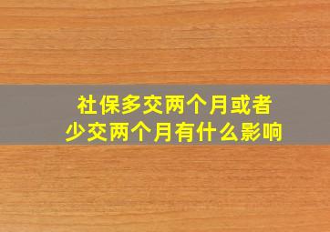 社保多交两个月或者少交两个月有什么影响