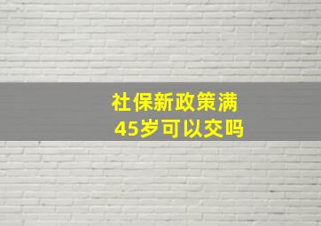 社保新政策满45岁可以交吗