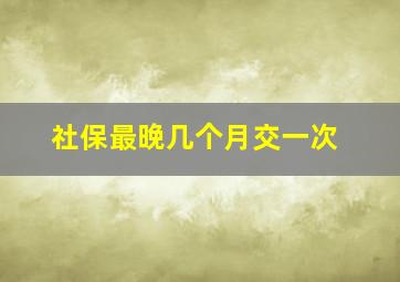 社保最晚几个月交一次