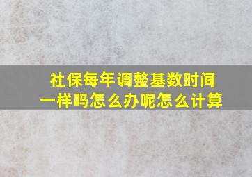 社保每年调整基数时间一样吗怎么办呢怎么计算