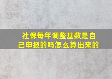 社保每年调整基数是自己申报的吗怎么算出来的