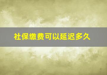 社保缴费可以延迟多久