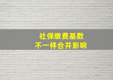 社保缴费基数不一样合并影响