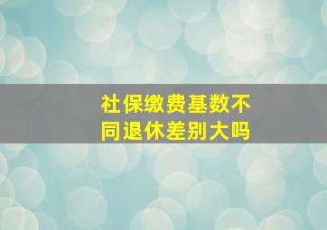 社保缴费基数不同退休差别大吗