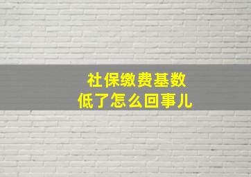 社保缴费基数低了怎么回事儿