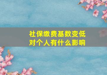 社保缴费基数变低对个人有什么影响