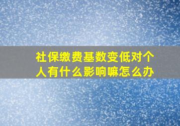 社保缴费基数变低对个人有什么影响嘛怎么办