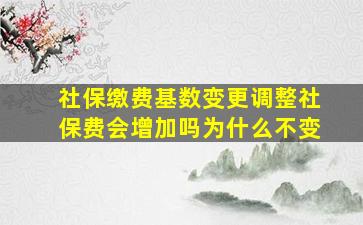 社保缴费基数变更调整社保费会增加吗为什么不变