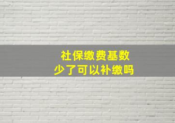 社保缴费基数少了可以补缴吗