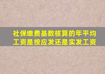 社保缴费基数核算的年平均工资是按应发还是实发工资