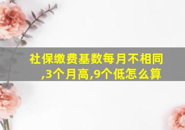 社保缴费基数每月不相同,3个月高,9个低怎么算