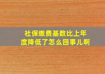 社保缴费基数比上年度降低了怎么回事儿啊