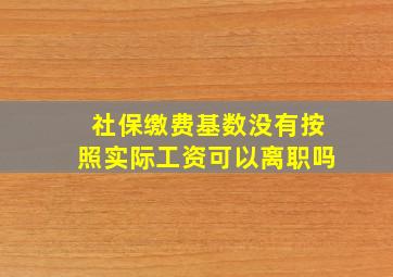 社保缴费基数没有按照实际工资可以离职吗