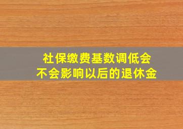 社保缴费基数调低会不会影响以后的退休金