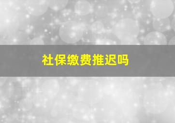 社保缴费推迟吗