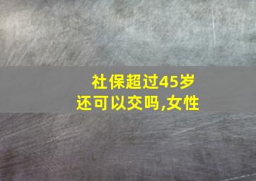 社保超过45岁还可以交吗,女性