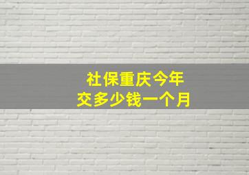 社保重庆今年交多少钱一个月