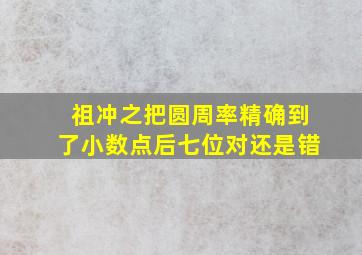 祖冲之把圆周率精确到了小数点后七位对还是错