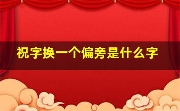 祝字换一个偏旁是什么字