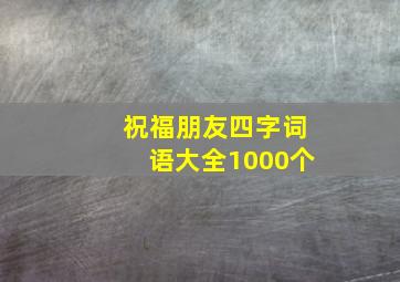 祝福朋友四字词语大全1000个