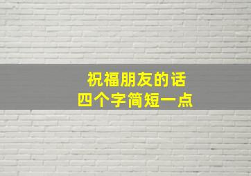 祝福朋友的话四个字简短一点