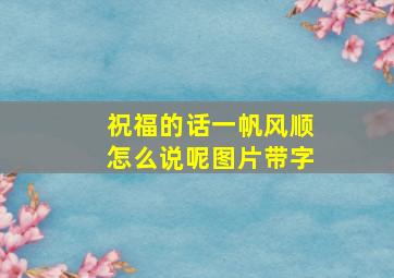 祝福的话一帆风顺怎么说呢图片带字