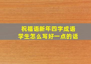 祝福语新年四字成语学生怎么写好一点的话