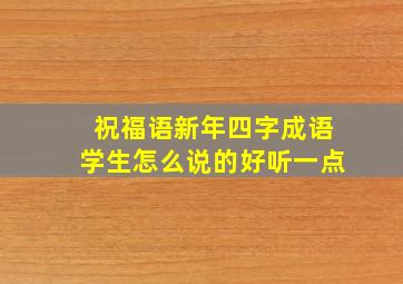 祝福语新年四字成语学生怎么说的好听一点