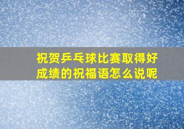 祝贺乒乓球比赛取得好成绩的祝福语怎么说呢