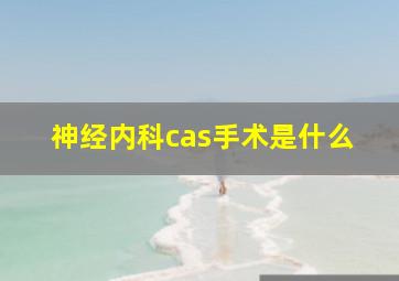 神经内科cas手术是什么