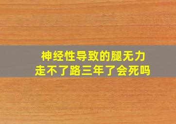 神经性导致的腿无力走不了路三年了会死吗