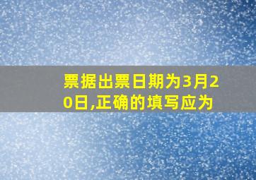 票据出票日期为3月20日,正确的填写应为