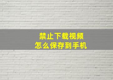 禁止下载视频怎么保存到手机