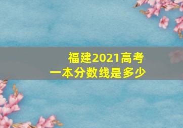 福建2021高考一本分数线是多少