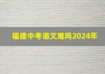 福建中考语文难吗2024年