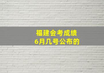 福建会考成绩6月几号公布的