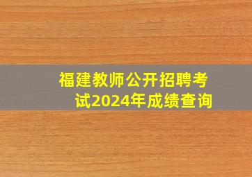 福建教师公开招聘考试2024年成绩查询