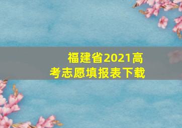 福建省2021高考志愿填报表下载