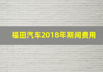 福田汽车2018年期间费用