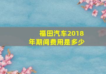 福田汽车2018年期间费用是多少