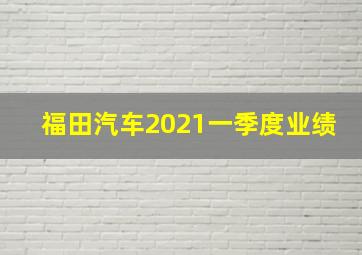 福田汽车2021一季度业绩