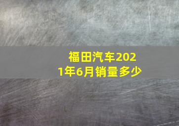 福田汽车2021年6月销量多少